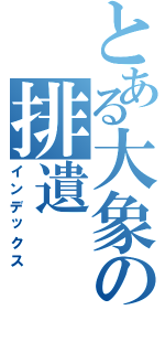 とある大象の排遺（インデックス）