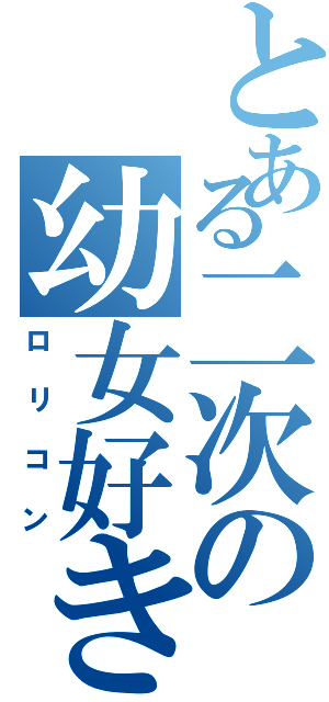 とある二次の幼女好き（ロ リ コ ン）