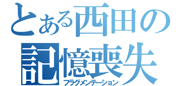 とある西田の記憶喪失（フラグメンテーション）