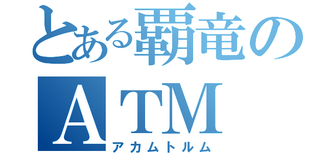 とある覇竜のＡＴＭ（アカムトルム）