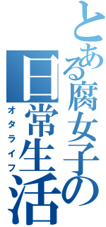 とある腐女子の日常生活（オタライフ）