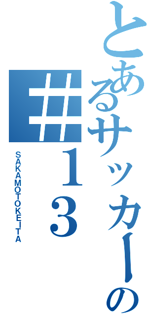 とあるサッカーの＃１３（ＳＡＫＡＭＯＴＯＫＥＩＴＡ）