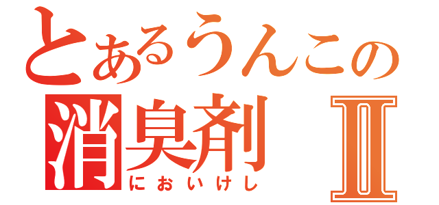 とあるうんこの消臭剤Ⅱ（においけし）