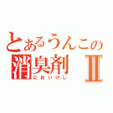 とあるうんこの消臭剤Ⅱ（においけし）