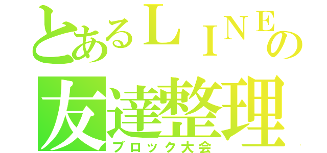 とあるＬＩＮＥの友達整理（ブロック大会）