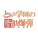 とある学園の脂肪爆弾（梅澤徹）