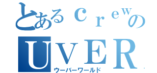 とあるｃｒｅｗのＵＶＥＲｗｏｒｌｄ（ウーバーワールド）