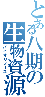 とある八期の生物資源（バイオリソース）