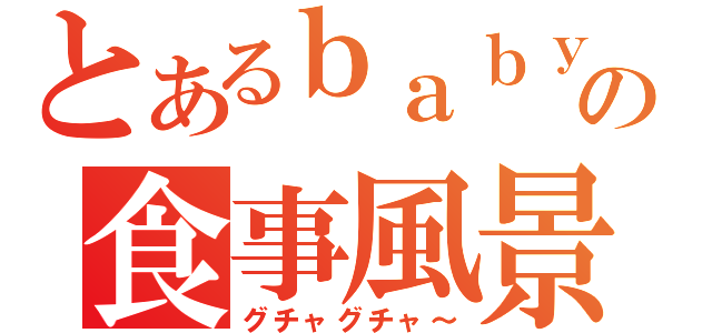 とあるｂａｂｙの食事風景（グチャグチャ～）