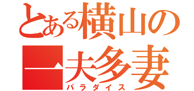 とある横山の一夫多妻（パラダイス）