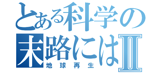 とある科学の末路にはⅡ（地球再生）