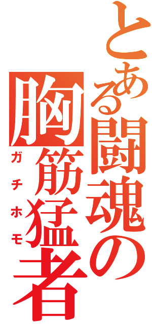 とある闘魂の胸筋猛者（ガチホモ）