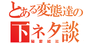 とある変態達の下ネタ談話（秘密結社）