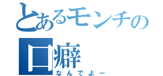 とあるモンチの口癖（なんでよー）