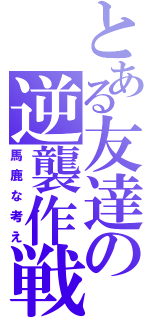 とある友達の逆襲作戦（馬鹿な考え）