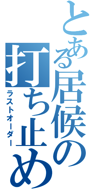 とある居候の打ち止め（ラストオーダー）