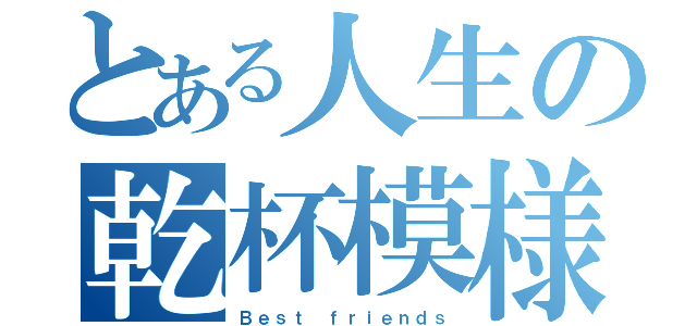 とある人生の乾杯模様（Ｂｅｓｔ ｆｒｉｅｎｄｓ）