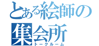 とある絵師の集会所（トークルーム）