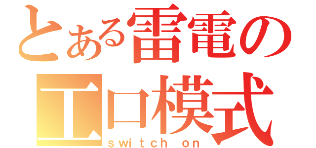 とある雷電の工口模式（ｓｗｉｔｃｈ ｏｎ）