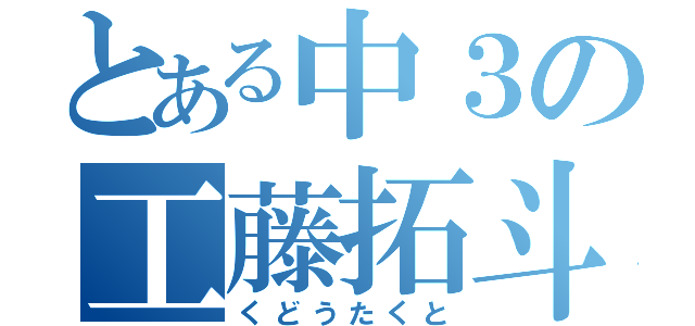 とある中３の工藤拓斗（くどうたくと）