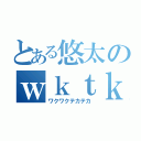 とある悠太のｗｋｔｋ（ワクワクテカテカ）