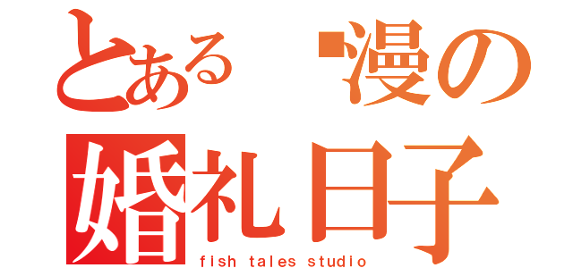 とある动漫の婚礼日子（ｆｉｓｈ ｔａｌｅｓ ｓｔｕｄｉｏ）