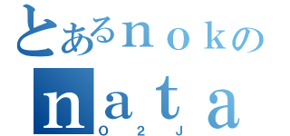 とあるｎｏｋのｎａｔａｄｅｅ（Ｏ２Ｊ）