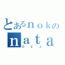 とあるｎｏｋのｎａｔａｄｅｅ（Ｏ２Ｊ）