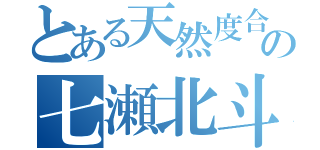 とある天然度合いを越しすぎの七瀬北斗（）