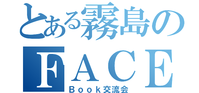 とある霧島のＦＡＣＥ（Ｂｏｏｋ交流会）