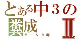 とある中３の糞成Ⅱ（ゲーム中毒）