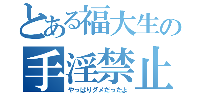 とある福大生の手淫禁止（やっぱりダメだったよ）