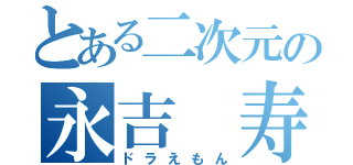 とある二次元の永吉 寿弥（ドラえもん）