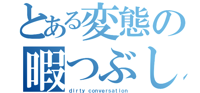 とある変態の暇つぶし（ｄｉｒｔｙ ｃｏｎｖｅｒｓａｔｉｏｎ）