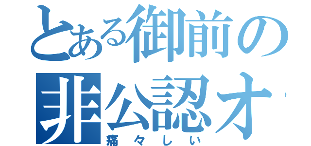 とある御前の非公認オタク（痛々しい）