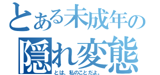 とある未成年の隠れ変態（とは、私のことだよ。）