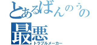 とあるばんのうじゃなくて、の最悪（トラブルメーカー）