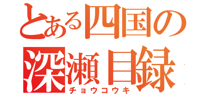 とある四国の深瀬目録（チョウコウキ）