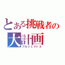 とある挑戦者の大計画（プロジェクトＸ）