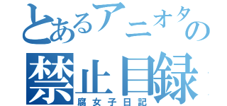 とあるアニオタの禁止目録（腐女子日記）