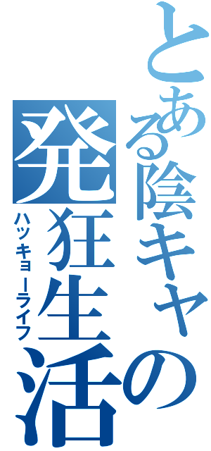 とある陰キャの発狂生活（ハッキョーライフ）