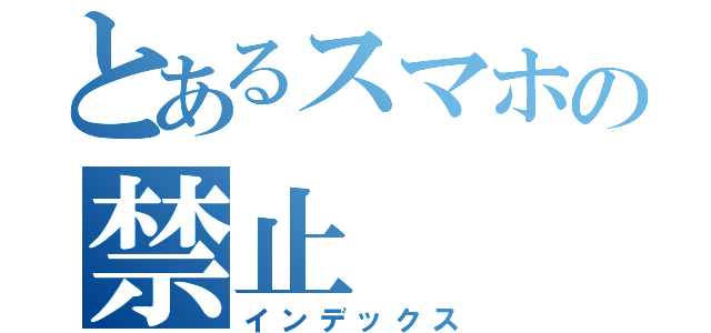 とあるスマホの禁止（インデックス）