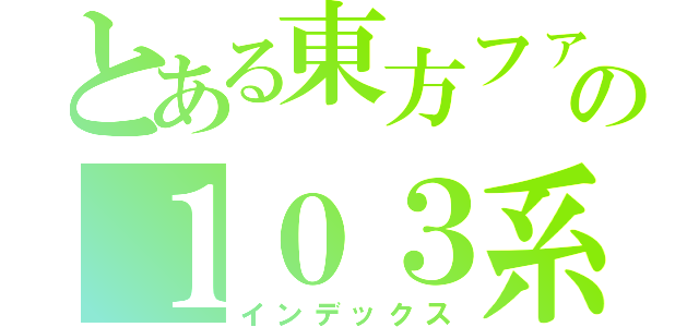 とある東方ファンの１０３系撮影記（インデックス）