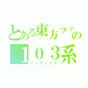 とある東方ファンの１０３系撮影記（インデックス）