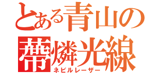 とある青山の蔕燐光線（ネビルレーザー）