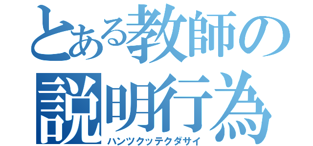 とある教師の説明行為（ハンツクッテクダサイ）