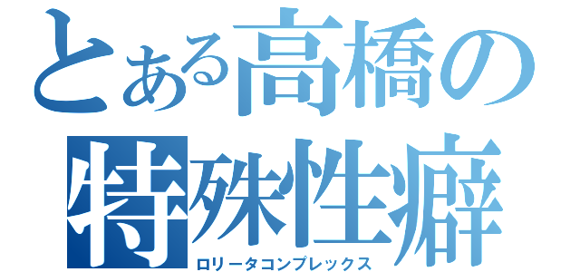 とある高橋の特殊性癖（ロリータコンプレックス）