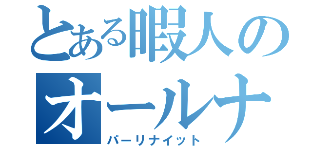 とある暇人のオールナイト（パーリナイット）