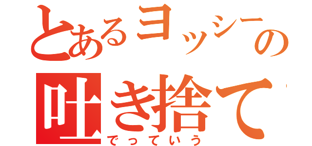 とあるヨッシーの吐き捨て（でっていう）