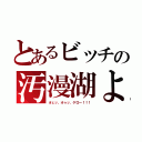 とあるビッチの汚漫湖よ（オェッ、オゥッ、ゲロ～！！！）